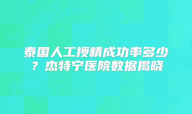 泰国人工授精成功率多少?杰特宁医院数据揭晓