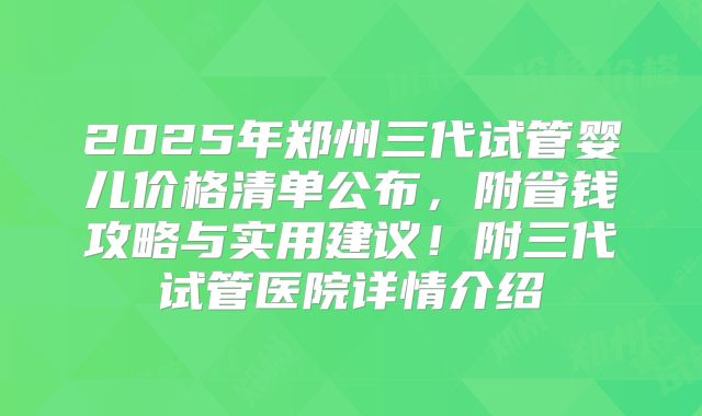 2025年郑州三代试管婴儿价格清单公布,附省钱攻略与实用建议!附三代试管医院详情介绍