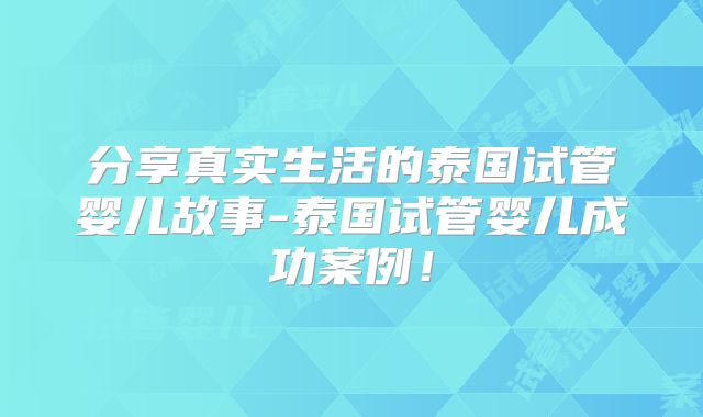 分享真实生活的泰国试管婴儿故事-泰国试管婴儿成功案例!