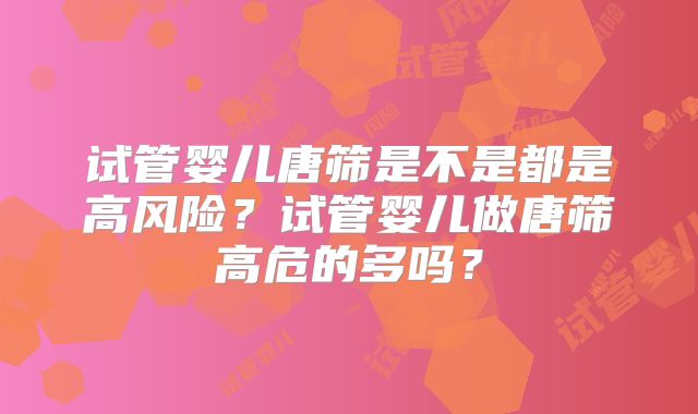试管婴儿唐筛是不是都是高风险？试管婴儿做唐筛高危的多吗？
