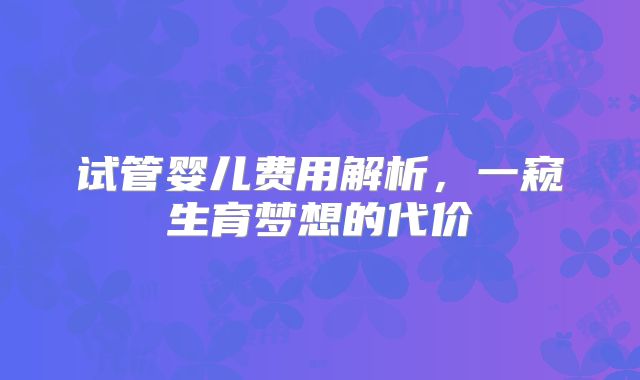试管婴儿费用解析,一窥生育梦想的代价