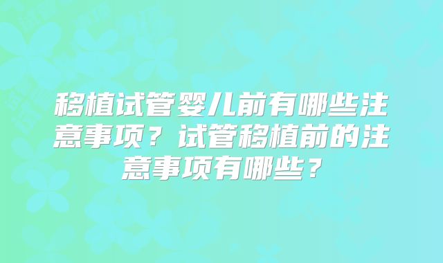 移植试管婴儿前有哪些注意事项?试管移植前的注意事项有哪些?