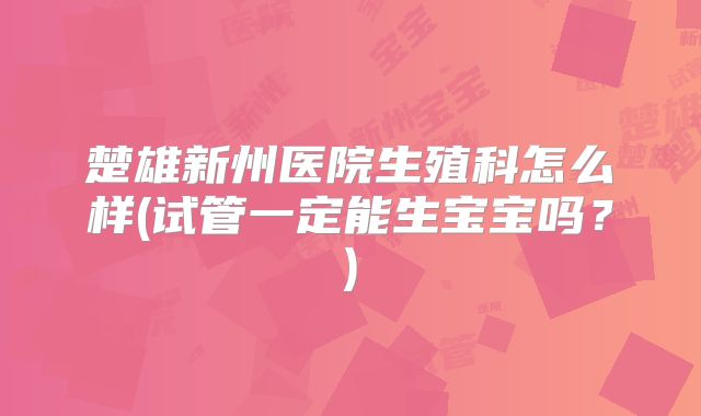 楚雄新州医院生殖科怎么样(试管一定能生宝宝吗?)