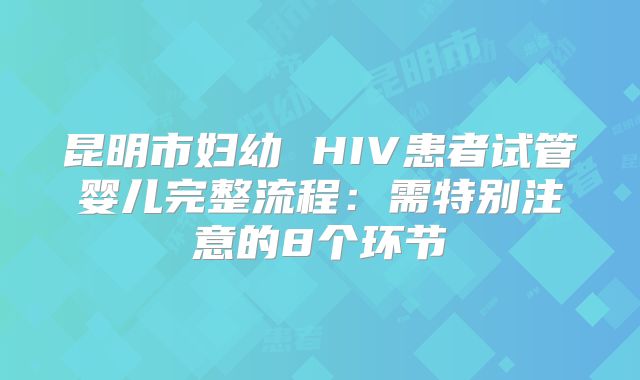昆明市妇幼 HIV患者试管婴儿完整流程:需特别注意的8个环节