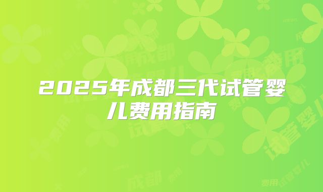 2025年成都三代试管婴儿费用指南