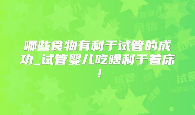 哪些食物有利于试管的成功_试管婴儿吃啥利于着床!
