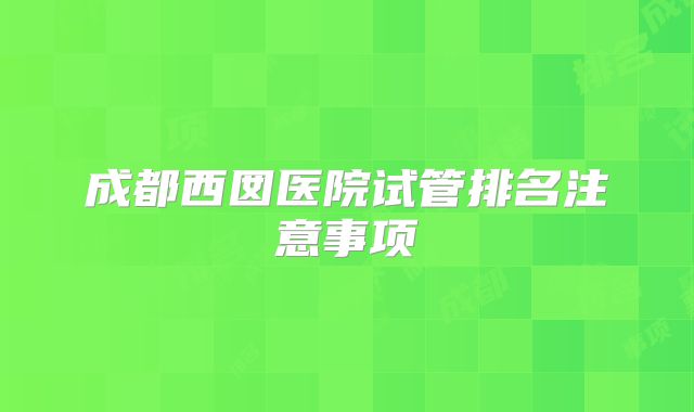 成都西囡医院试管排名注意事项