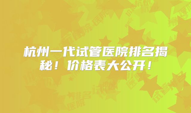 杭州一代试管医院排名揭秘!价格表大公开!