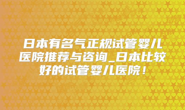 日本有名气正规试管婴儿医院推荐与咨询_日本比较好的试管婴儿医院!