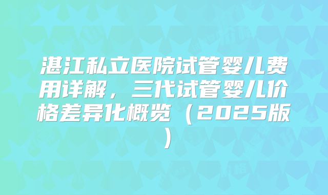 湛江私立医院试管婴儿费用详解,三代试管婴儿价格差异化概览(2025版)