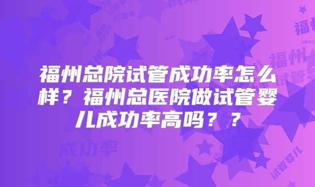 福州总院试管成功率怎么样?福州总医院做试管婴儿成功率高吗??