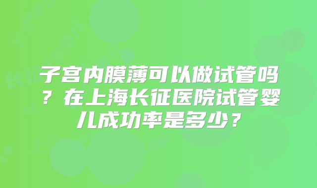 子宫内膜薄可以做试管吗?在上海长征医院试管婴儿成功率是多少?