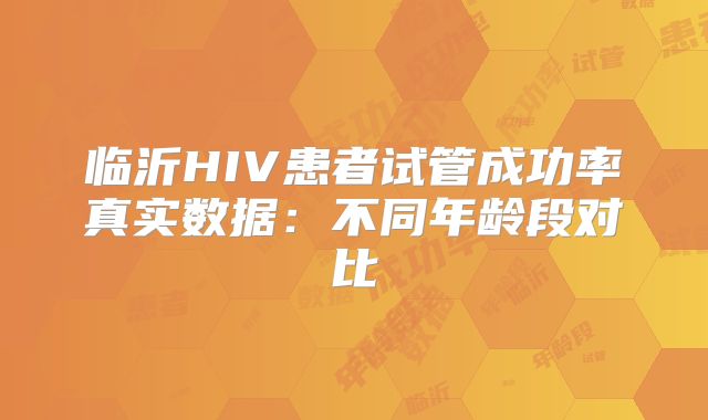临沂HIV患者试管成功率真实数据:不同年龄段对比