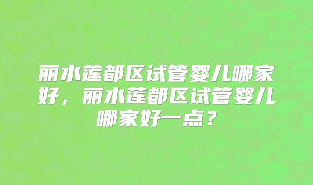 丽水莲都区试管婴儿哪家好,丽水莲都区试管婴儿哪家好一点?