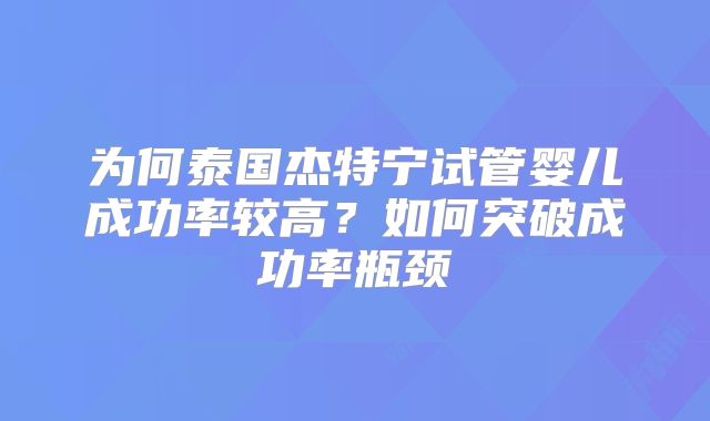 为何泰国杰特宁试管婴儿成功率较高?如何突破成功率瓶颈