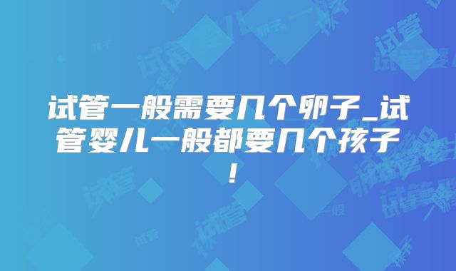 试管一般需要几个卵子_试管婴儿一般都要几个孩子！
