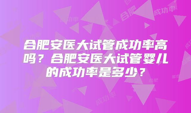 合肥安医大试管成功率高吗?合肥安医大试管婴儿的成功率是多少?