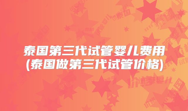 泰国第三代试管婴儿费用(泰国做第三代试管价格)