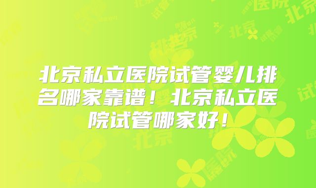 北京私立医院试管婴儿排名哪家靠谱!北京私立医院试管哪家好!