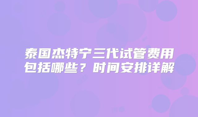 泰国杰特宁三代试管费用包括哪些?时间安排详解