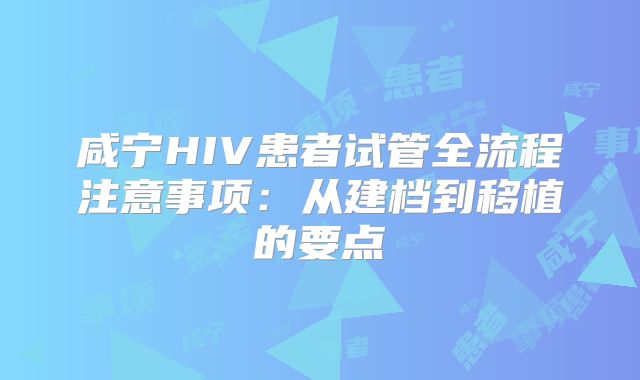 咸宁HIV患者试管全流程注意事项:从建档到移植的要点