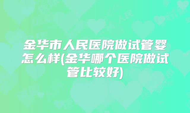金华市人民医院做试管婴怎么样(金华哪个医院做试管比较好)