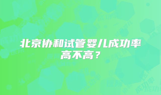 北京协和试管婴儿成功率高不高?