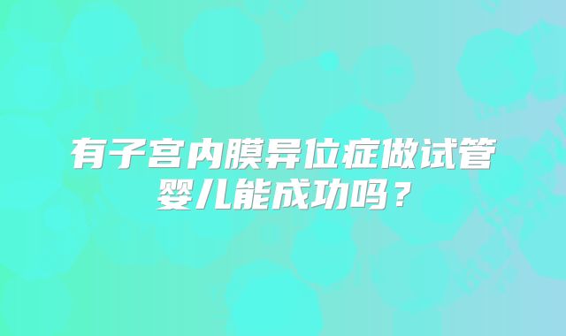 有子宫内膜异位症做试管婴儿能成功吗?