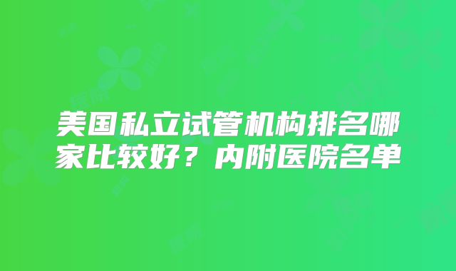 美国私立试管机构排名哪家比较好？内附医院名单