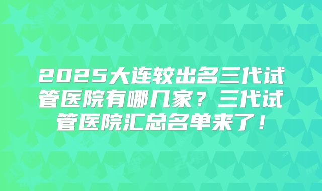 2025大连较出名三代试管医院有哪几家?三代试管医院汇总名单来了!