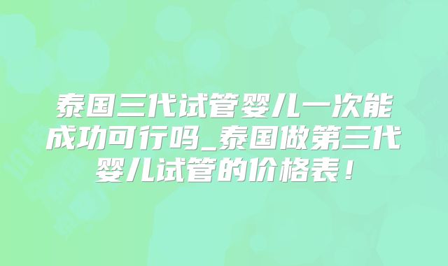 泰国三代试管婴儿一次能成功可行吗_泰国做第三代婴儿试管的价格表！