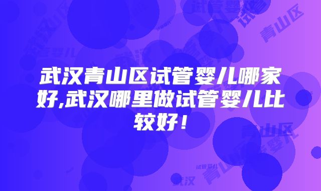 武汉青山区试管婴儿哪家好,武汉哪里做试管婴儿比较好!