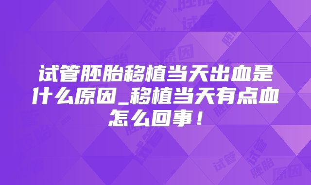 试管胚胎移植当天出血是什么原因_移植当天有点血怎么回事!