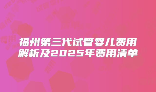 福州第三代试管婴儿费用解析及2025年费用清单