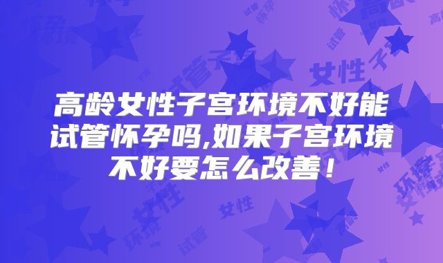 高龄女性子宫环境不好能试管怀孕吗,如果子宫环境不好要怎么改善!