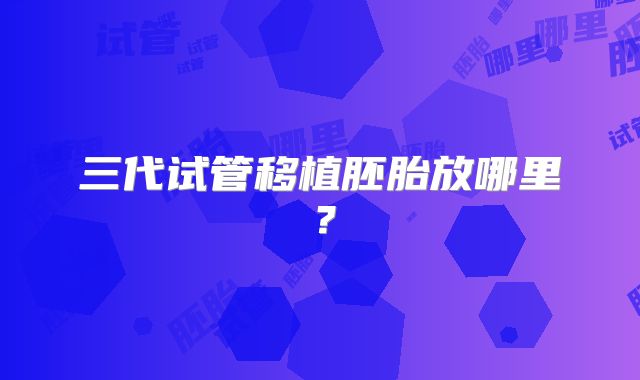 三代试管移植胚胎放哪里?