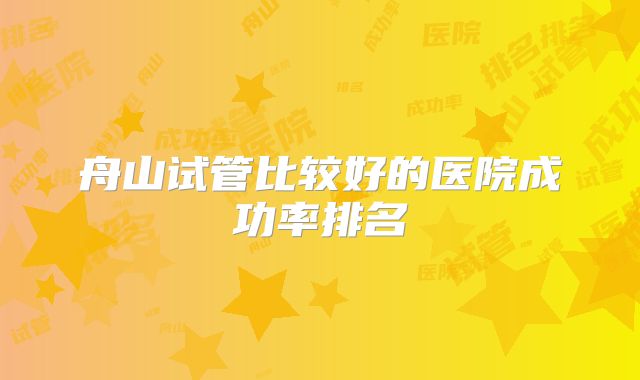 舟山试管比较好的医院成功率排名