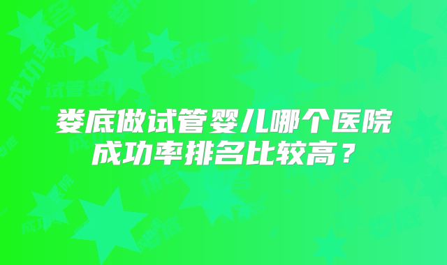 娄底做试管婴儿哪个医院成功率排名比较高？