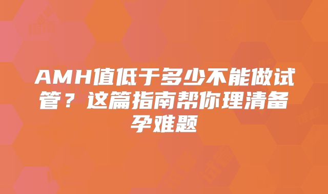 AMH值低于多少不能做试管?这篇指南帮你理清备孕难题
