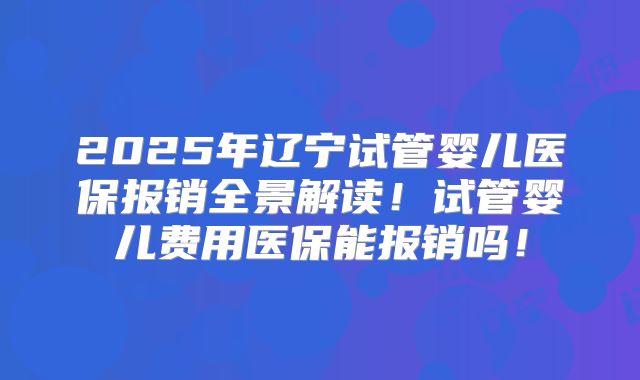 2025年辽宁试管婴儿医保报销全景解读！试管婴儿费用医保能报销吗！