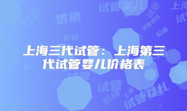 上海三代试管:上海第三代试管婴儿价格表
