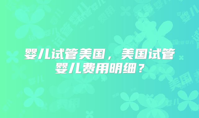 婴儿试管美国,美国试管婴儿费用明细?