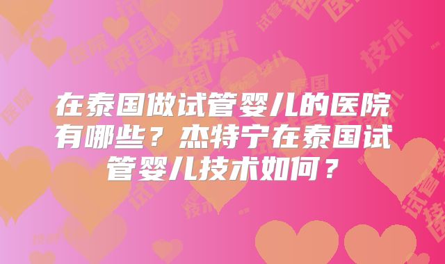 在泰国做试管婴儿的医院有哪些？杰特宁在泰国试管婴儿技术如何？