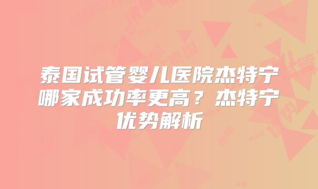 泰国试管婴儿医院杰特宁哪家成功率更高?杰特宁优势解析