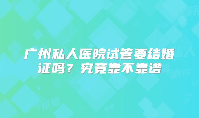 广州私人医院试管要结婚证吗?究竟靠不靠谱