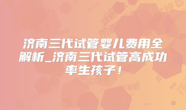 济南三代试管婴儿费用全解析_济南三代试管高成功率生孩子!