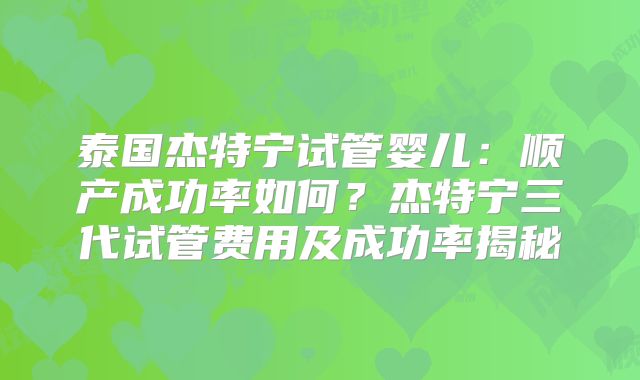 泰国杰特宁试管婴儿:顺产成功率如何?杰特宁三代试管费用及成功率揭秘