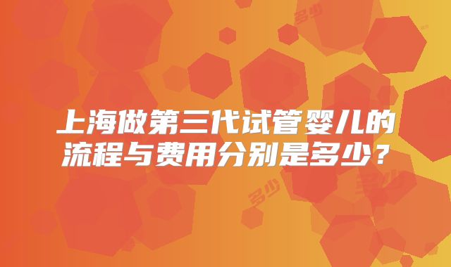 上海做第三代试管婴儿的流程与费用分别是多少？