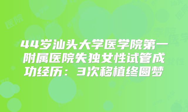 44岁汕头大学医学院第一附属医院失独女性试管成功经历：3次移植终圆梦
