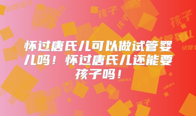 怀过唐氏儿可以做试管婴儿吗!怀过唐氏儿还能要孩子吗!